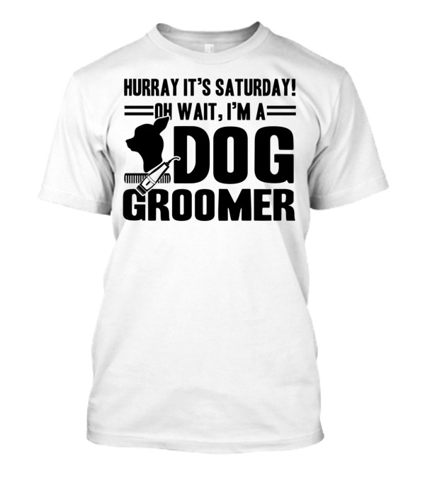 Hurray It's Saturday Oh Wait I'm A Dog Groomer T-Shirt
