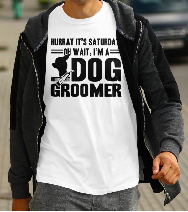 Hurray It's Saturday Oh Wait I'm A Dog Groomer T-Shirt