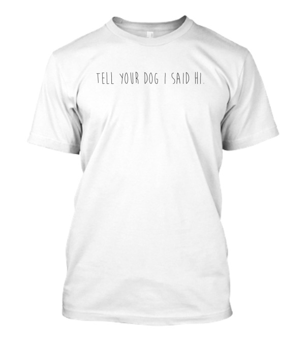 Tell Your Dog I Said Hi Fun Pet Lovers Phrase T-Shirt