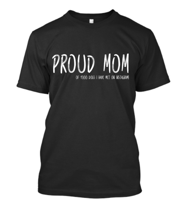 Proud Mom Of 1000 Dogs I Have Met On Instagram T-Shirt