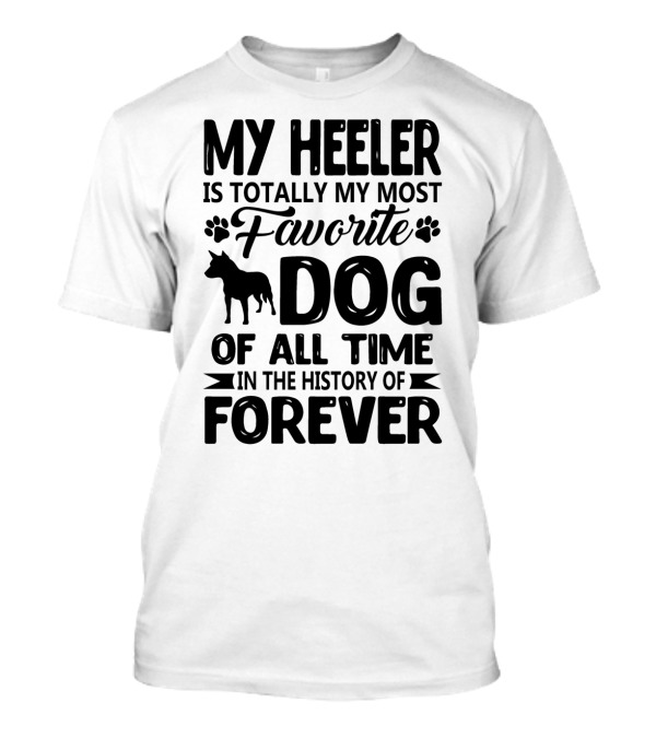 My Heeler Is Totally My Most Favorite Dog Of All Time In The History Of Forever T-Shirt