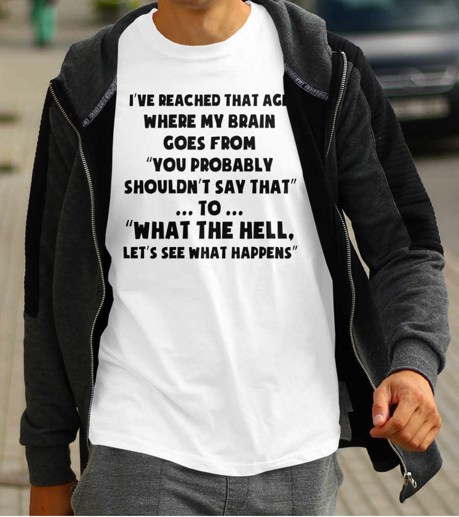 I've Reached That Age Where My Brain Goes From You Probably Shouldn't Say That To What The Hell, Let's See What Happens T-Shirt