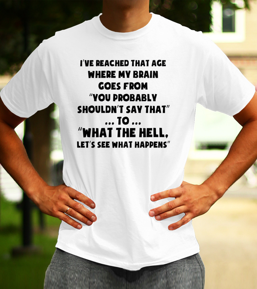 I've Reached That Age Where My Brain Goes From You Probably Shouldn't Say That To What The Hell, Let's See What Happens T-Shirt