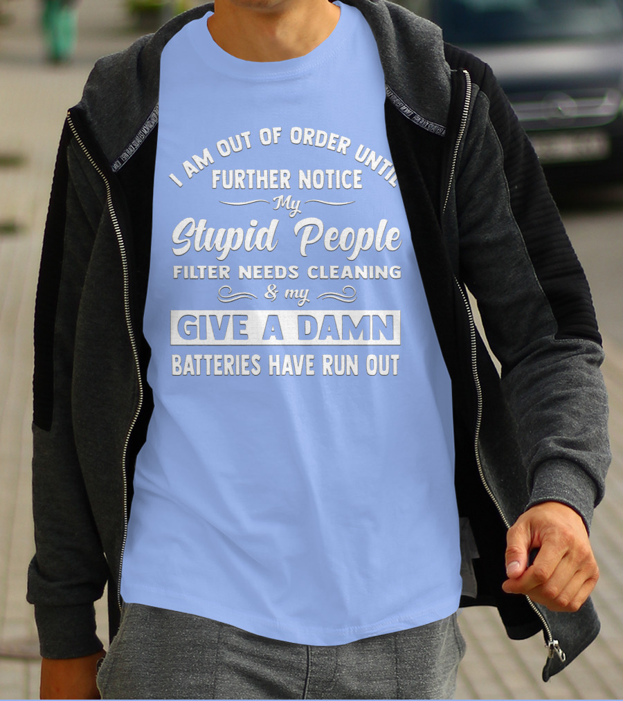 I Am Out Of Order Until Further Notice My Stupid People Filter Needs Cleaning And My Give A Damn Batteries Have Run Out T-Shirt