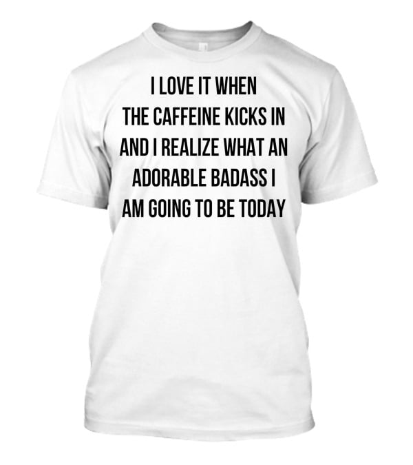 I Love It When The Caffeine Kicks In And I Realize What An Adorable Badass I Am Going To Be Today T-Shirt