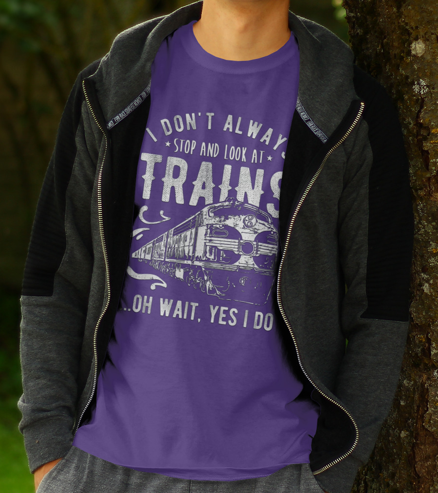 I Don't Always Stop And Look At Trains Oh Wait, Yes I Do T-Shirt