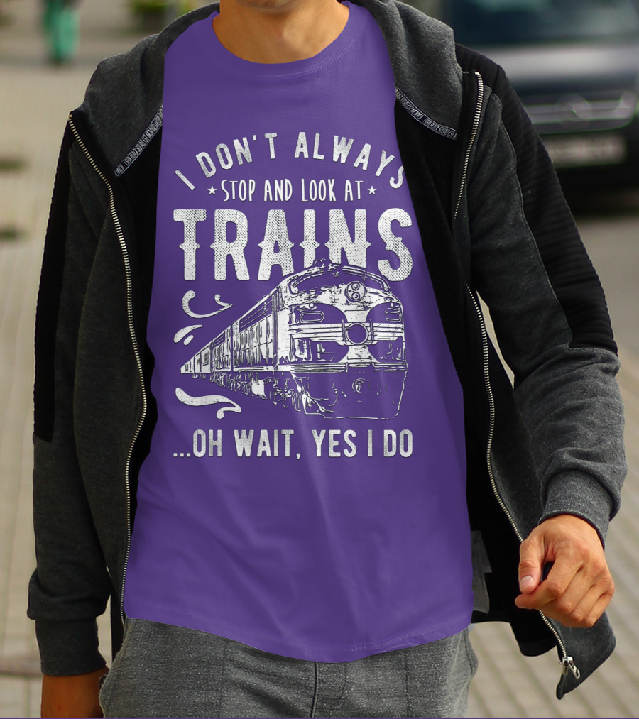 I Don't Always Stop And Look At Trains Oh Wait, Yes I Do T-Shirt