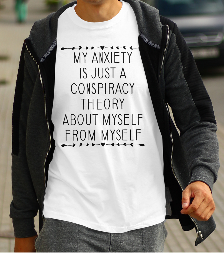 My Anxiety Is Just A Conspiracy Theory About Myself From Myself Anxiety Humor T-Shirt