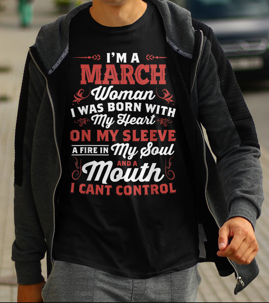 I'm A March Woman Born With My Heart On My Sleeve A Fire In My Soul And A Mouth I Can't Control T-Shirt