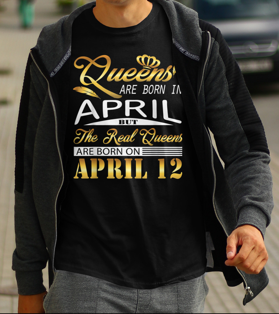 Queens Are Born In April But The Real Queens Are Born On April 12 T-Shirt