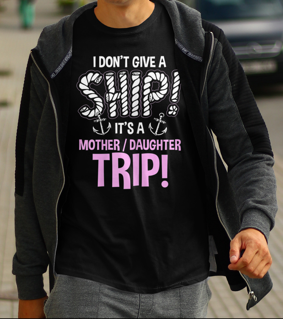 I Don't Give A Ship It's A Mother Daughter Trip T-Shirt