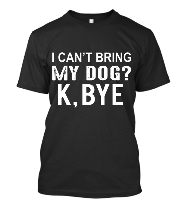I Can't Bring My Dog K Bye Dog Casual Humorous T-Shirt