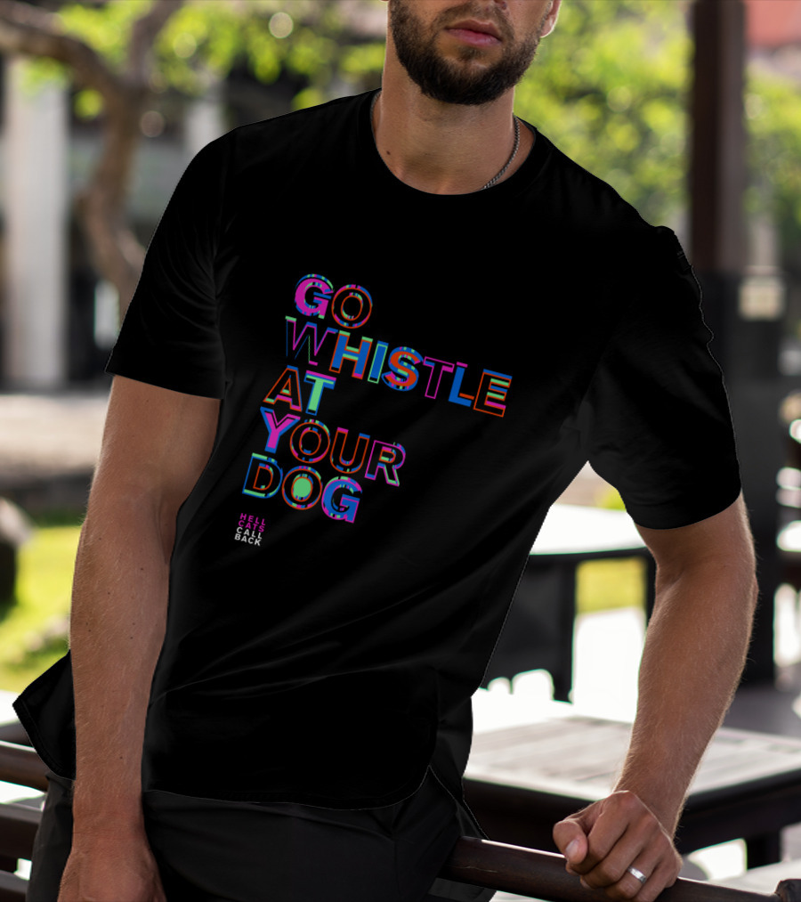 GO WHISTLE AT YOUR DOG HELL CALLS CALL BACK T-Shirt