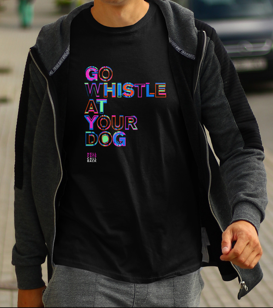 GO WHISTLE AT YOUR DOG HELL CALLS CALL BACK T-Shirt