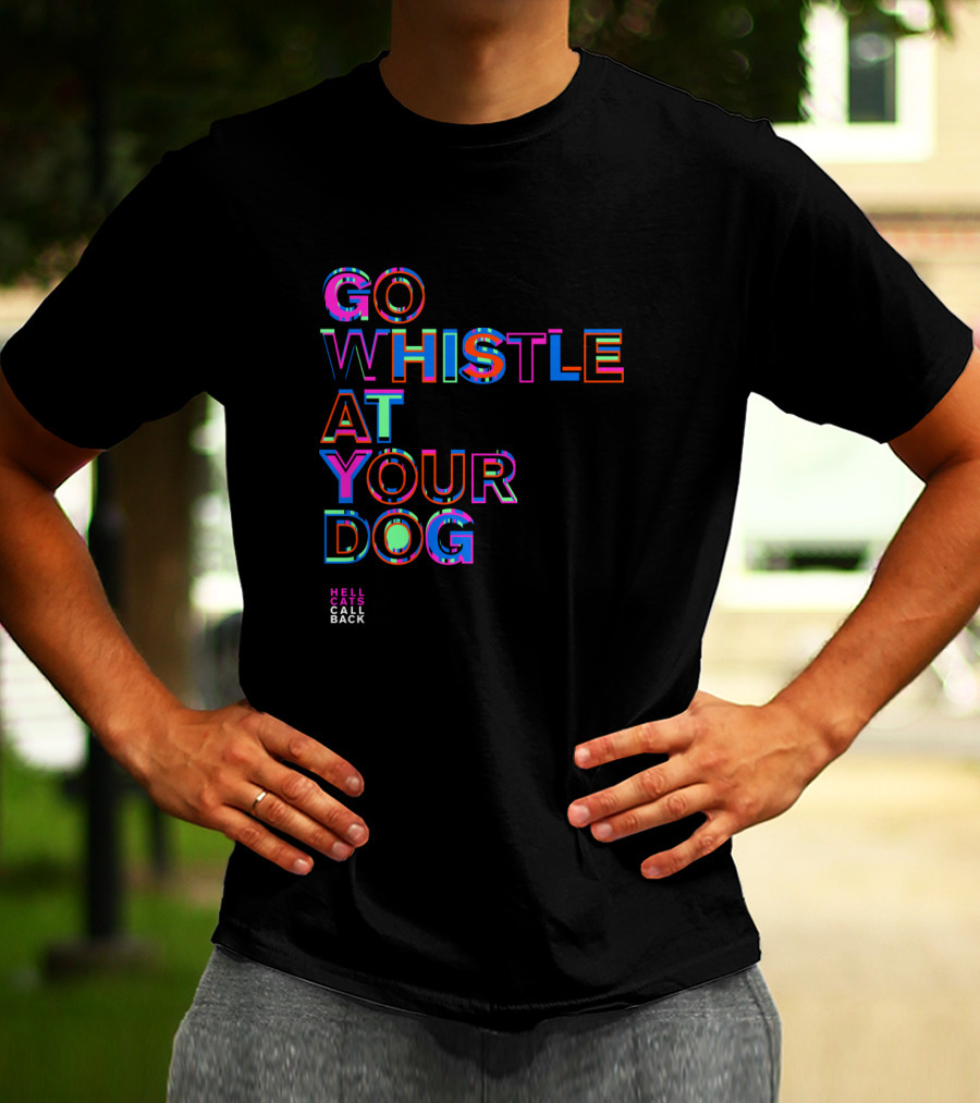 GO WHISTLE AT YOUR DOG HELL CALLS CALL BACK T-Shirt