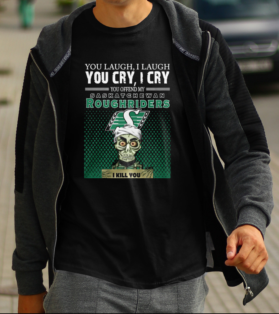 You Laugh You Cry You Offend My Saskatchewan Roughriders I Kill You T-Shirt