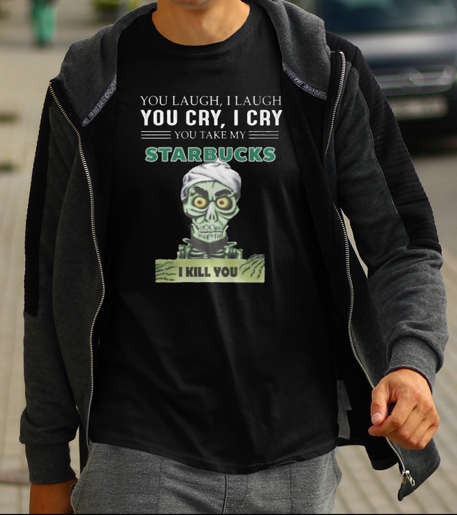 YOU LAUGH I LAUGH YOU CRY I CRY YOU TAKE MY STARBUCKS I KILL YOU T-Shirt