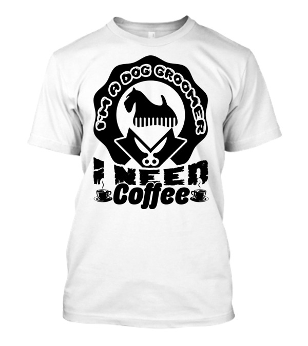 I'm A Dog Groomer I Need Coffee With Scissors And Dog Comb T-Shirt