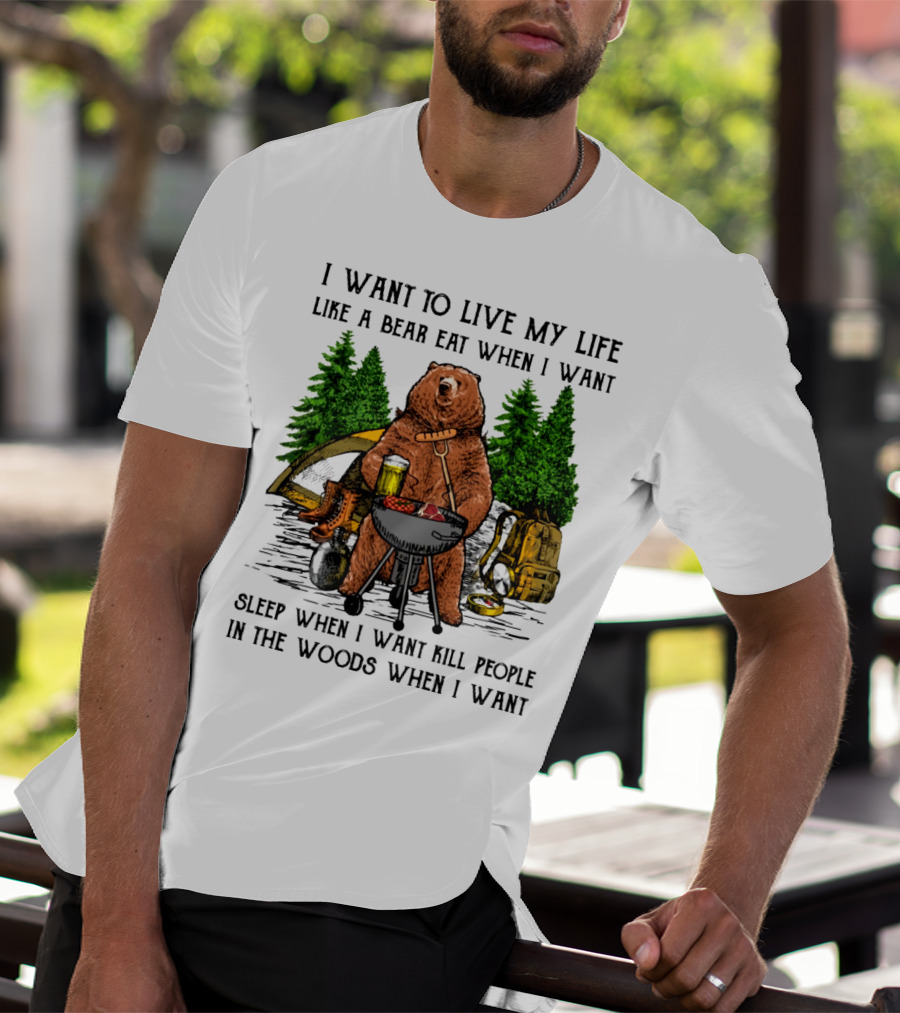 I Want To Live My Life Like A Bear Eat When I Want Sleep When I Want Kill People In The Woods When I Want T-Shirt