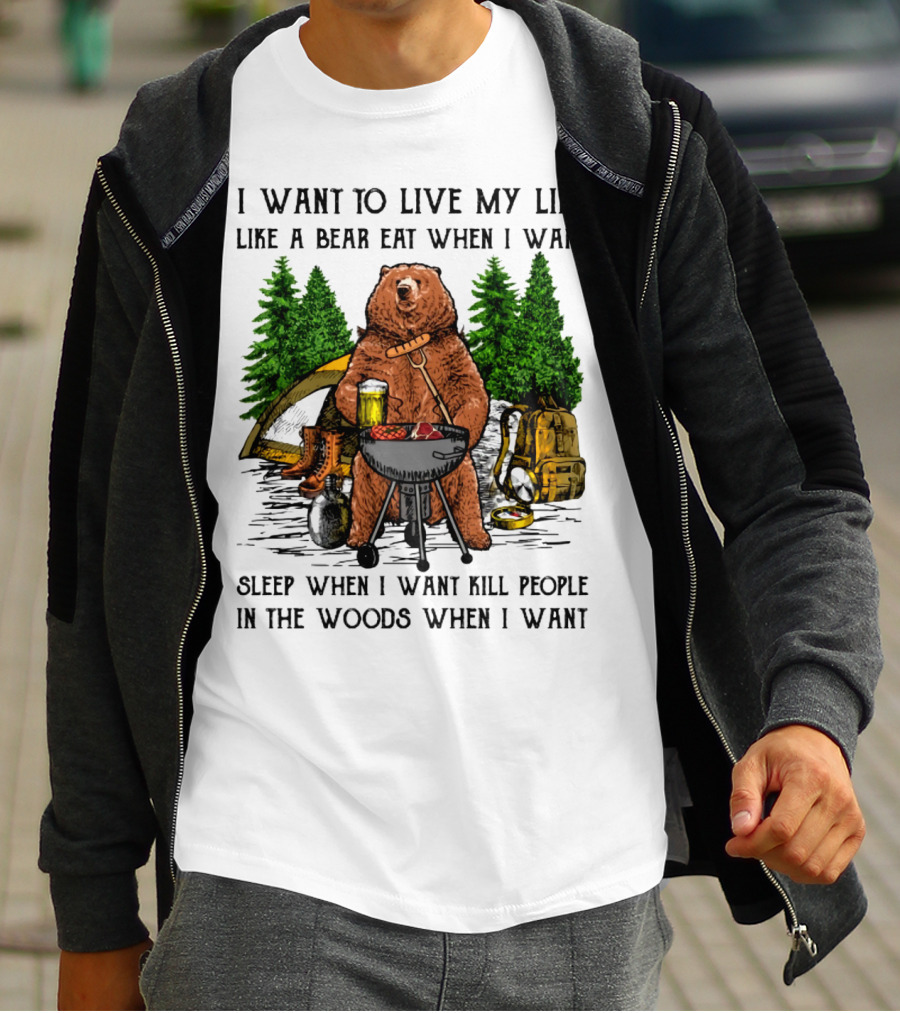I Want To Live My Life Like A Bear Eat When I Want Sleep When I Want Kill People In The Woods When I Want T-Shirt