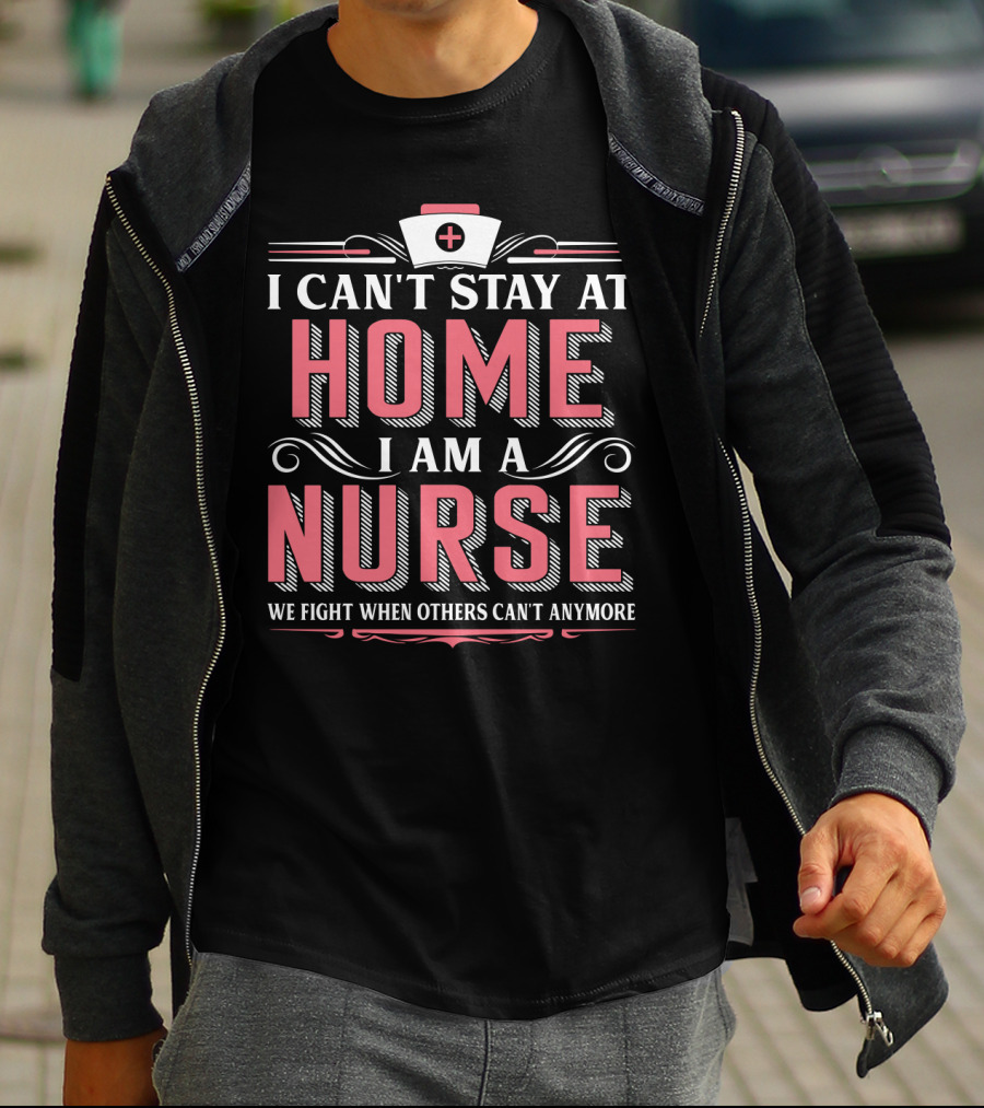 I Can't Stay At Home I Am A Nurse We Fight When Others Can't Anymore T-Shirt