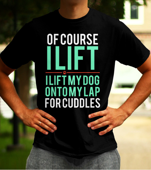 Of Course I Lift I Lift My Dog Onto My Lap For Cuddles T-Shirt