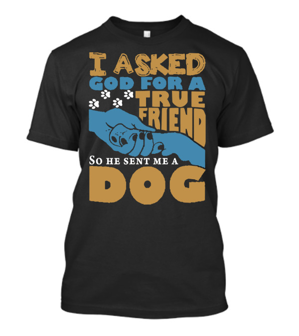 I Asked God For A True Friend So He Sent Me A Dog, True Friend Dog Paw Prints And Hands T-Shirt