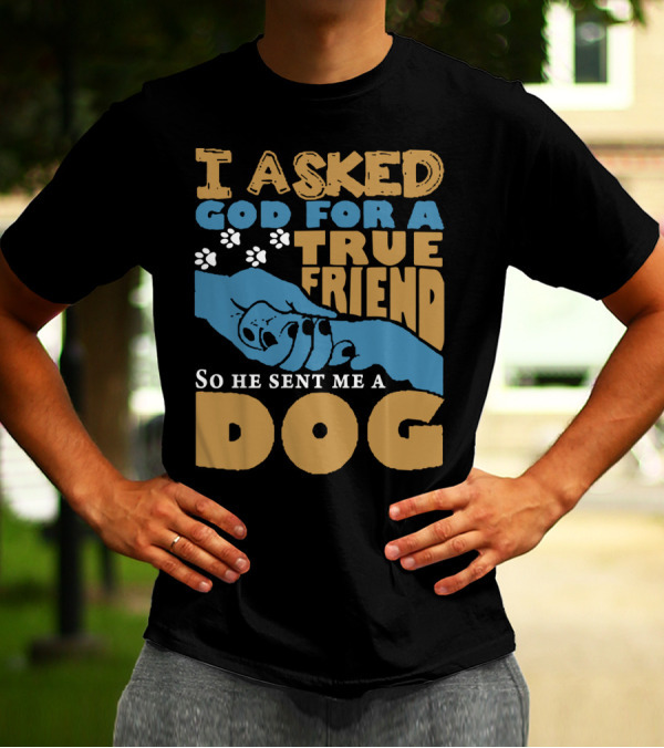 I Asked God For A True Friend So He Sent Me A Dog, True Friend Dog Paw Prints And Hands T-Shirt