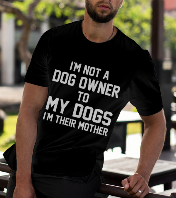 I'm Not A Dog Owner To My Dogs I'm Their Mother T-Shirt