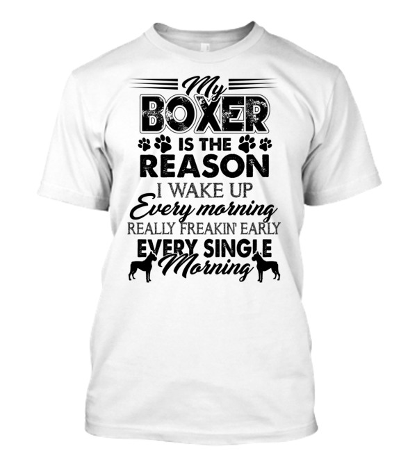 My Boxer Is The Reason I Wake Up Every Morning Really Freakin' Early Every Single Morning T-Shirt