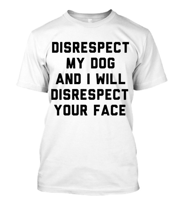Disrespect My Dog And I Will Disrespect Your Face T-Shirt