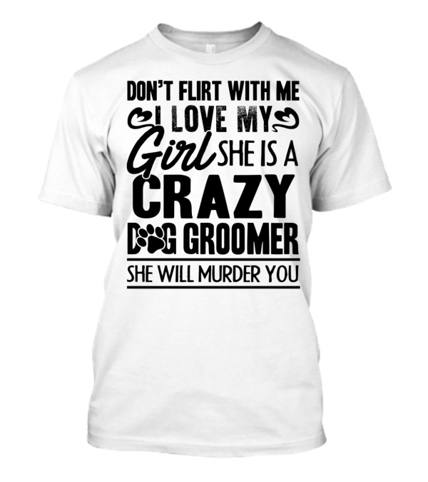 Don't Flirt With Me I Love My Girl She Is A Crazy Dog Groomer She Will Murder You T-Shirt