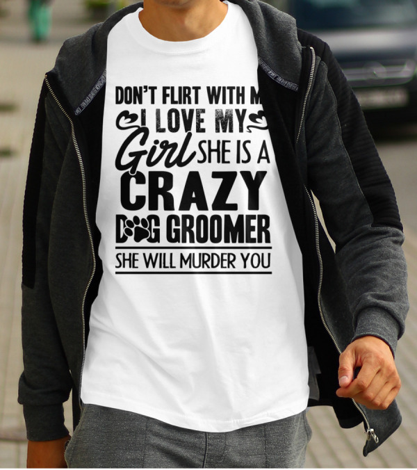 Don't Flirt With Me I Love My Girl She Is A Crazy Dog Groomer She Will Murder You T-Shirt
