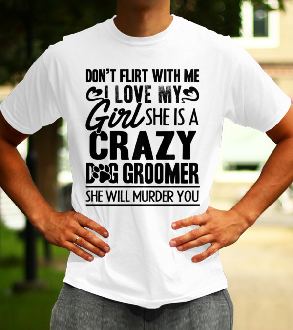 Don't Flirt With Me I Love My Girl She Is A Crazy Dog Groomer She Will Murder You T-Shirt