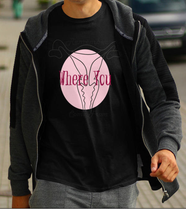 Remember Where You Come From Uterus T-Shirt