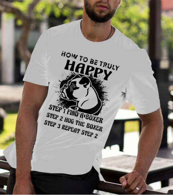 How To Be Truly Happy: Find A Boxer, Hug The Boxer, Repeat Steps With Boxer Dog T-Shirt