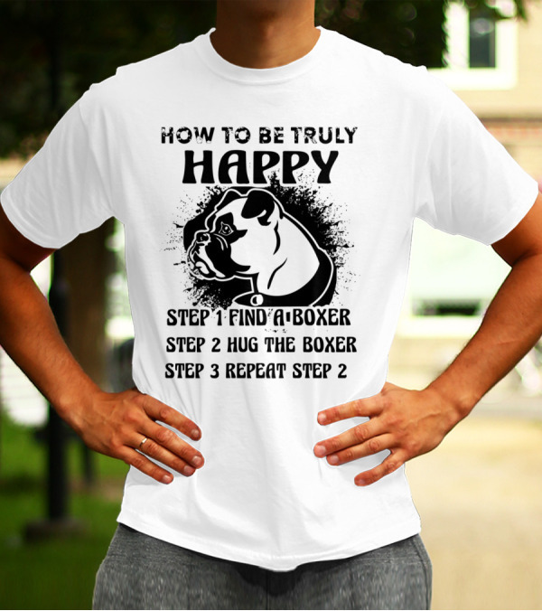 How To Be Truly Happy: Find A Boxer, Hug The Boxer, Repeat Steps With Boxer Dog T-Shirt