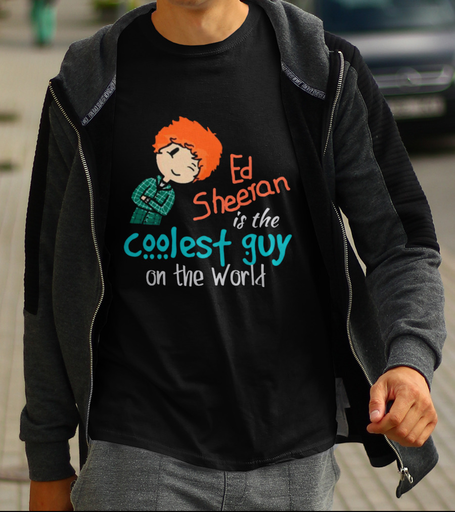 Ed Sheeran Is The Coolest Guy On The World T-Shirt