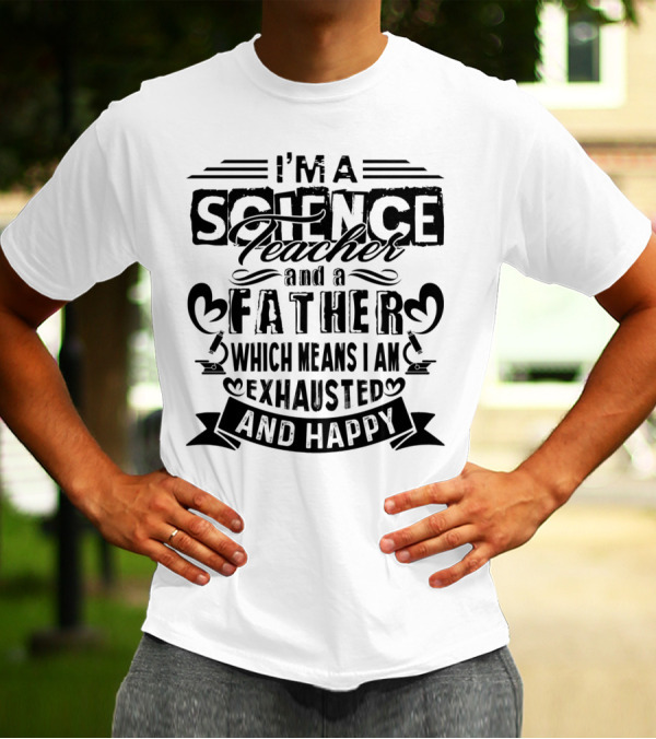 I'm A Science Teacher And A Father Which Means I Am Exhausted And Happy T-Shirt