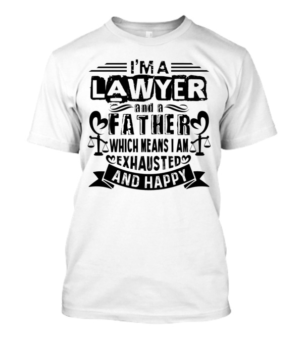 I'M A LAWYER AND A FATHER WHICH MEANS I AM EXHAUSTED AND HAPPY T-Shirt