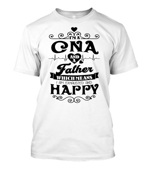 I'm A CNA And A Father Which Means I Am Exhausted And Happy T-Shirt