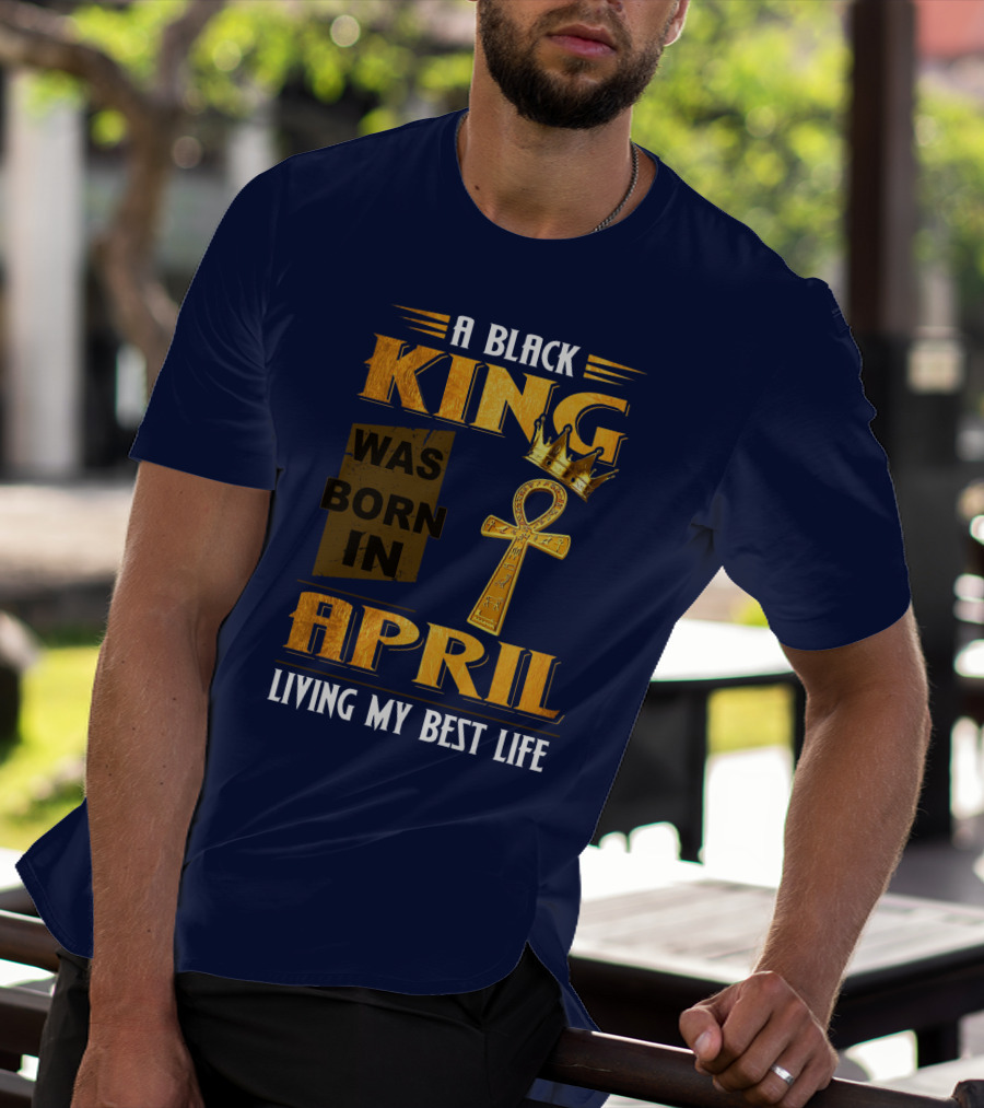 A Black King Was Born In April Living My Best Life T-Shirt