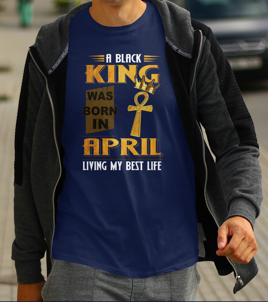 A Black King Was Born In April Living My Best Life T-Shirt