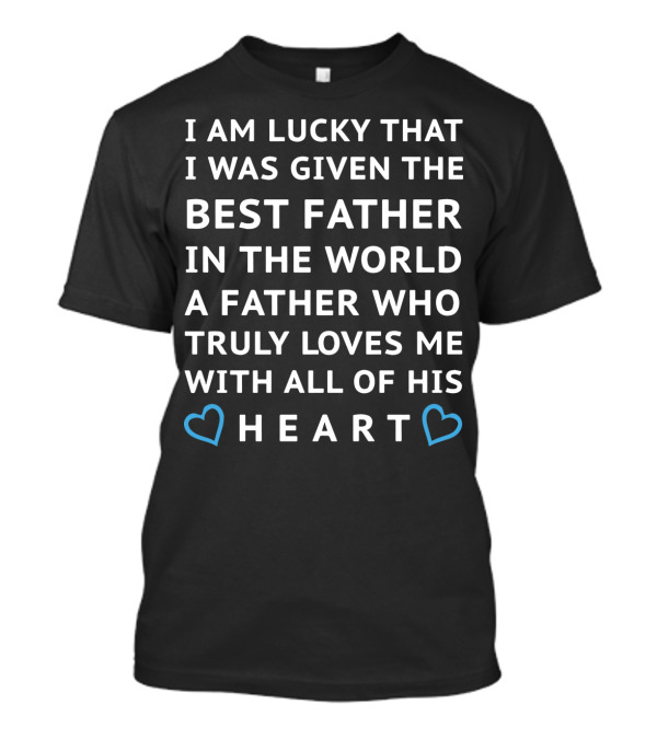 I Am Lucky That I Was Given The Best Father In The World Who Truly Loves Me With All Of His Heart T-Shirt