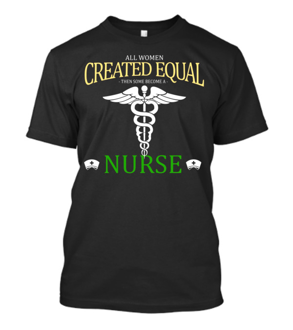 All Women Created Equal Then Some Become A Nurse Caduceus T-Shirt