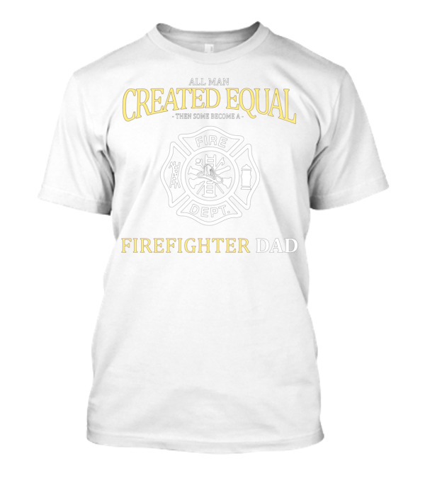 All Men Created Equal Then Some Become Firefighter Dad Fire Dept T-Shirt