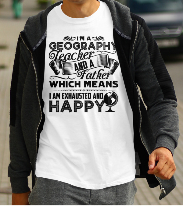 I'm A Geography Teacher And A Father Which Means I Am Exhausted And Happy T-Shirt