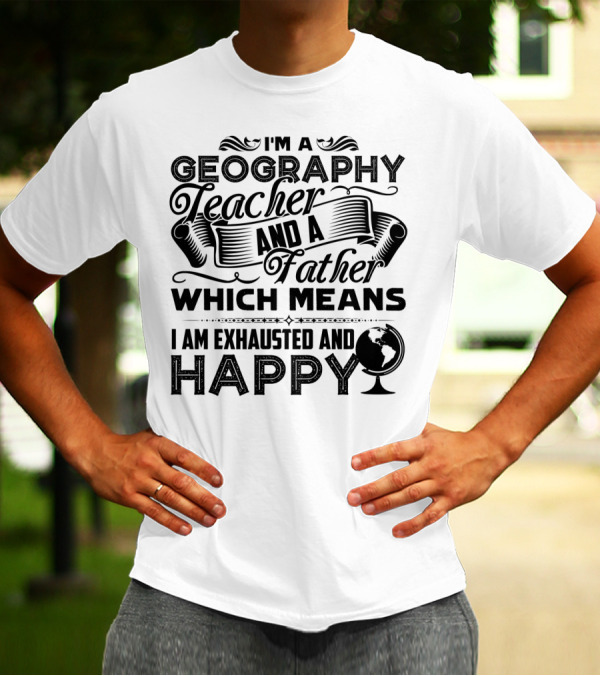 I'm A Geography Teacher And A Father Which Means I Am Exhausted And Happy T-Shirt
