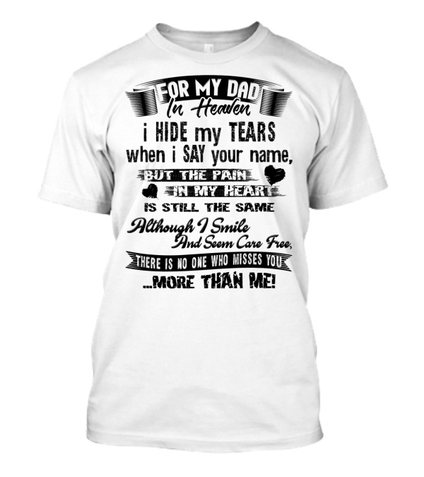 For My Dad In Heaven I Hide My Tears When I Say Your Name But The Pain In My Heart Is Still The Same Although I Smile And Seem Care Free There Is No One Who Misses You More Than Me T-Shirt