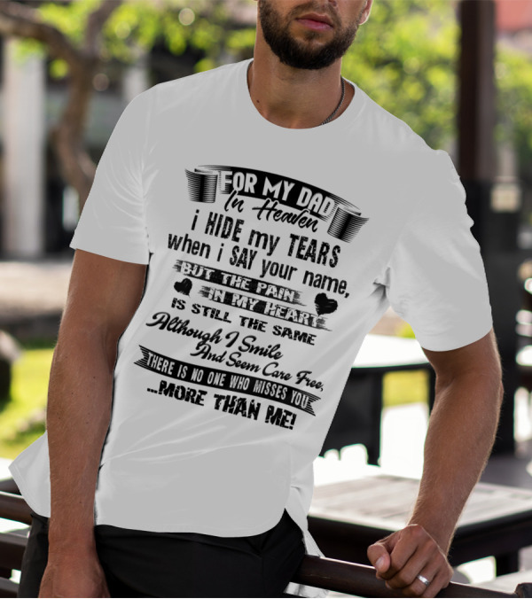 For My Dad In Heaven I Hide My Tears When I Say Your Name But The Pain In My Heart Is Still The Same Although I Smile And Seem Care Free There Is No One Who Misses You More Than Me T-Shirt